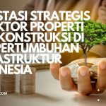 Investasi strategis di sektor properti dan konstruksi di era pertumbuhan infrastruktur Indonesia